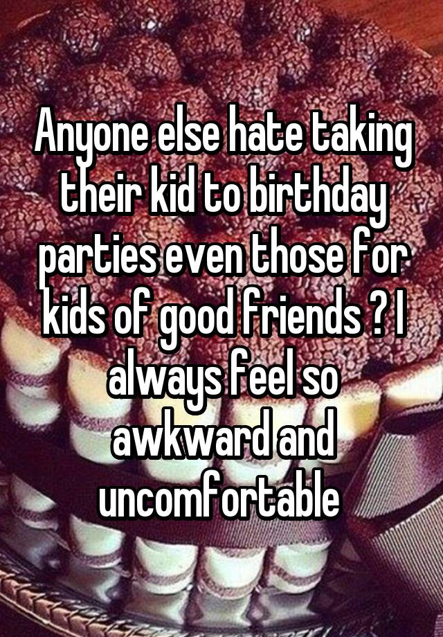 Anyone else hate taking their kid to birthday parties even those for kids of good friends ? I always feel so awkward and uncomfortable 