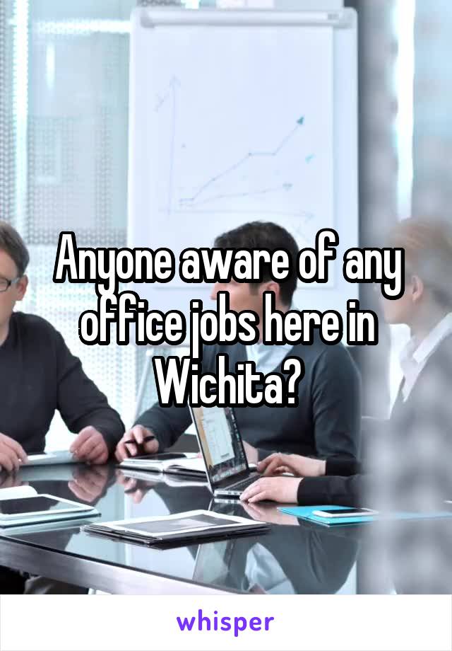 Anyone aware of any office jobs here in Wichita?