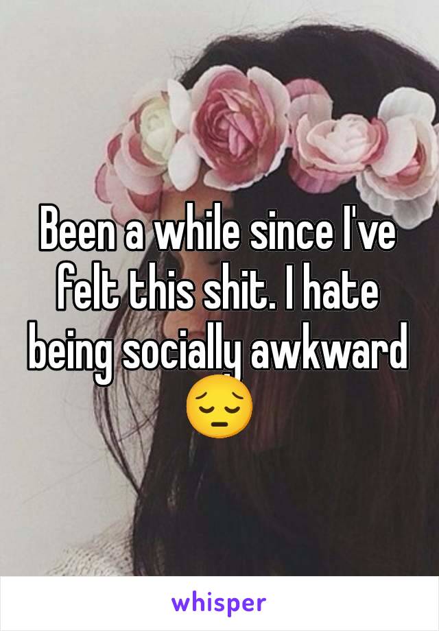 Been a while since I've felt this shit. I hate being socially awkward 😔