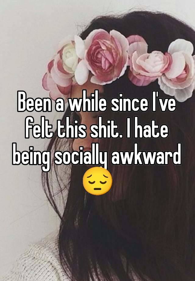 Been a while since I've felt this shit. I hate being socially awkward 😔