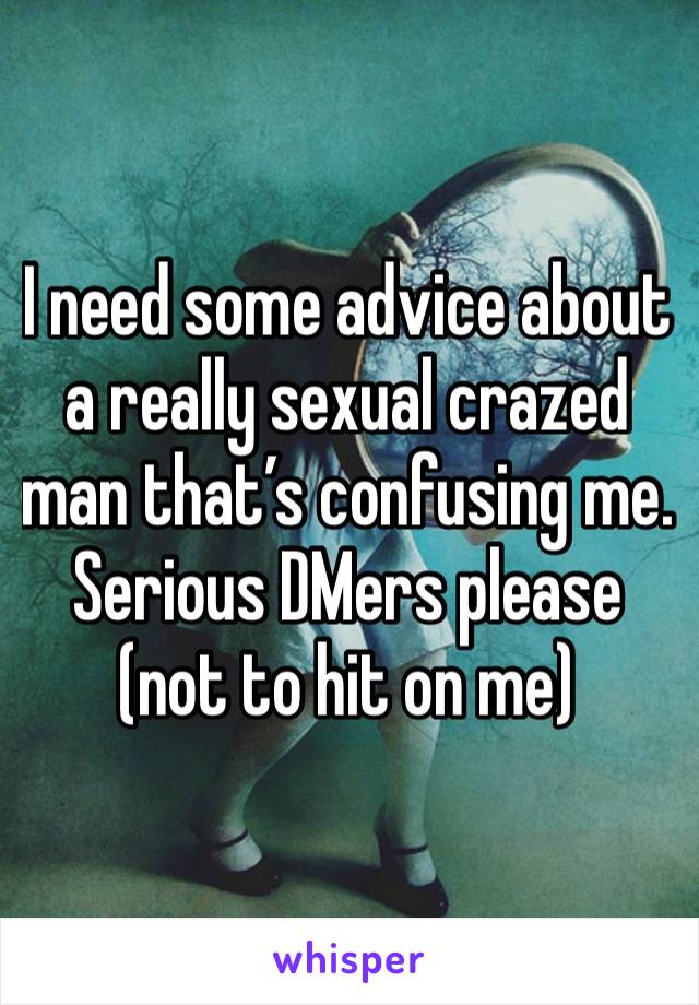 I need some advice about a really sexual crazed man that’s confusing me. Serious DMers please (not to hit on me)