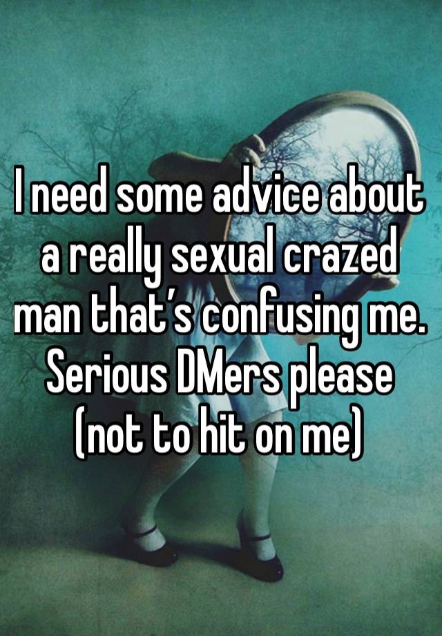 I need some advice about a really sexual crazed man that’s confusing me. Serious DMers please (not to hit on me)