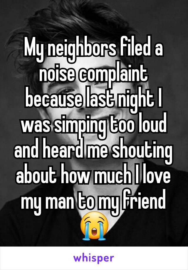 My neighbors filed a noise complaint because last night I was simping too loud and heard me shouting about how much I love my man to my friend 😭