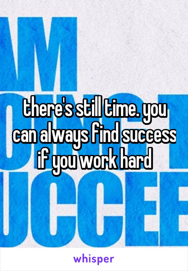 there's still time. you can always find success if you work hard