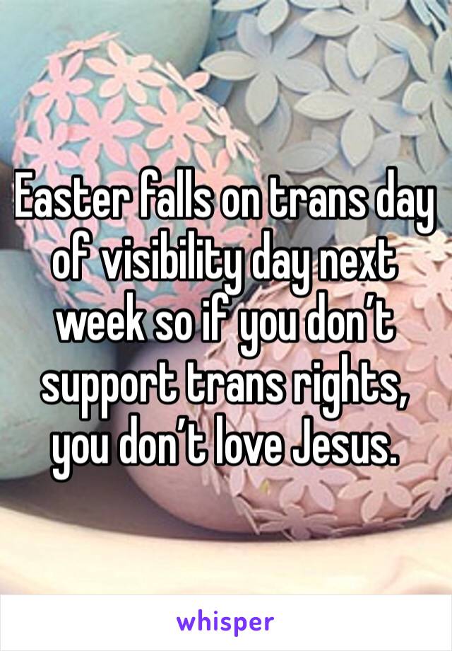 Easter falls on trans day of visibility day next week so if you don’t support trans rights, you don’t love Jesus.