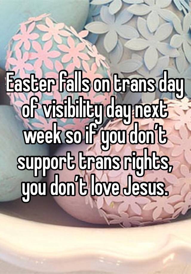 Easter falls on trans day of visibility day next week so if you don’t support trans rights, you don’t love Jesus.