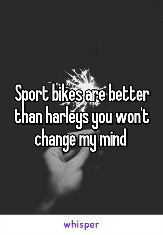 Sport bikes are better than harleys you won't change my mind 