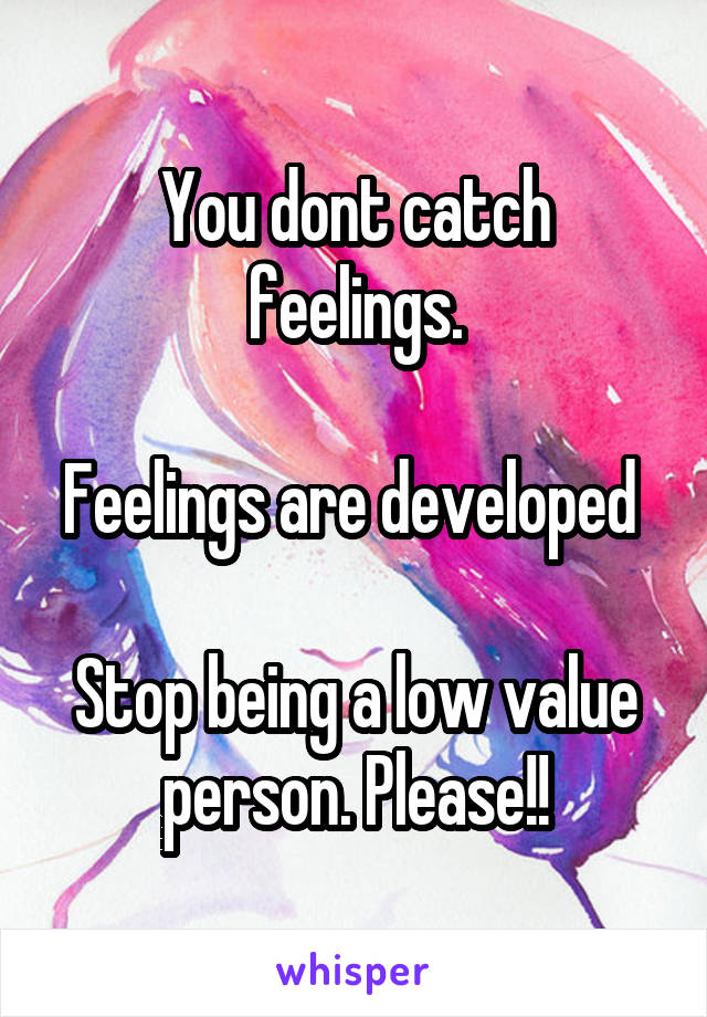 You dont catch feelings.

Feelings are developed 

Stop being a low value person. Please!!