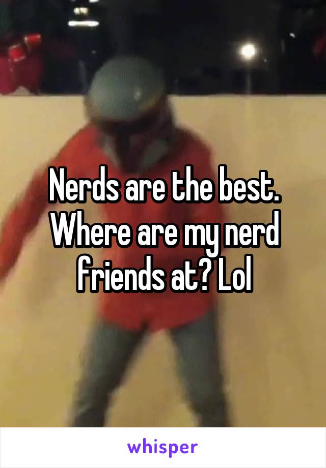 Nerds are the best. Where are my nerd friends at? Lol