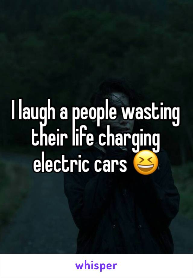 I laugh a people wasting their life charging electric cars 😆