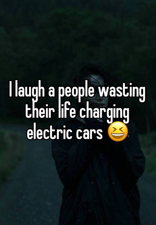 I laugh a people wasting their life charging electric cars 😆