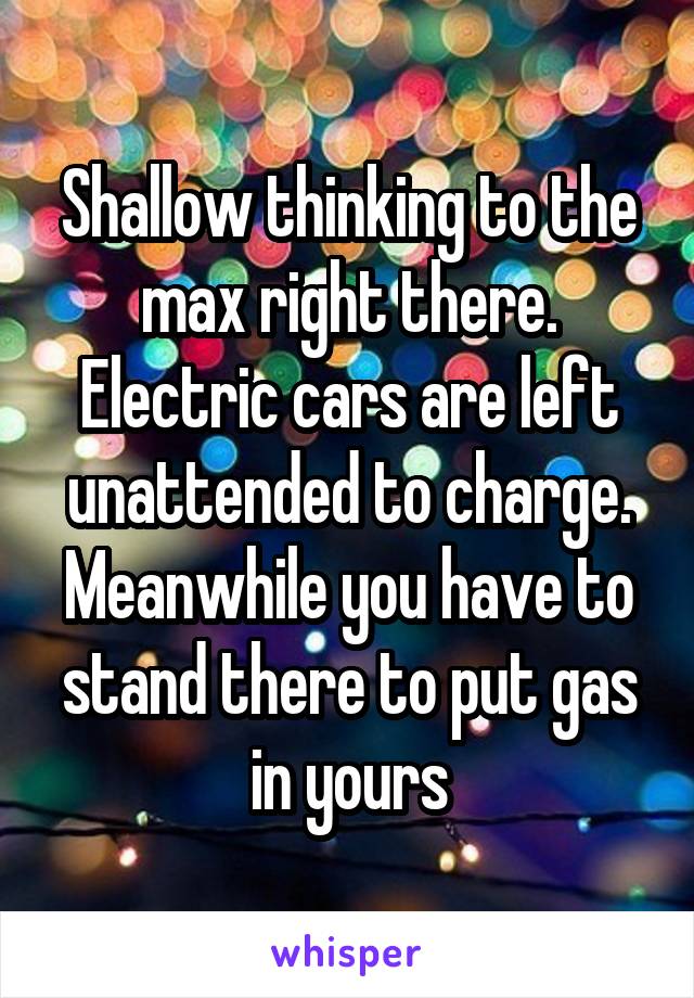 Shallow thinking to the max right there. Electric cars are left unattended to charge. Meanwhile you have to stand there to put gas in yours