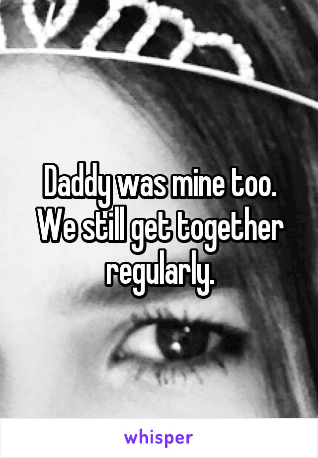 Daddy was mine too. We still get together regularly.