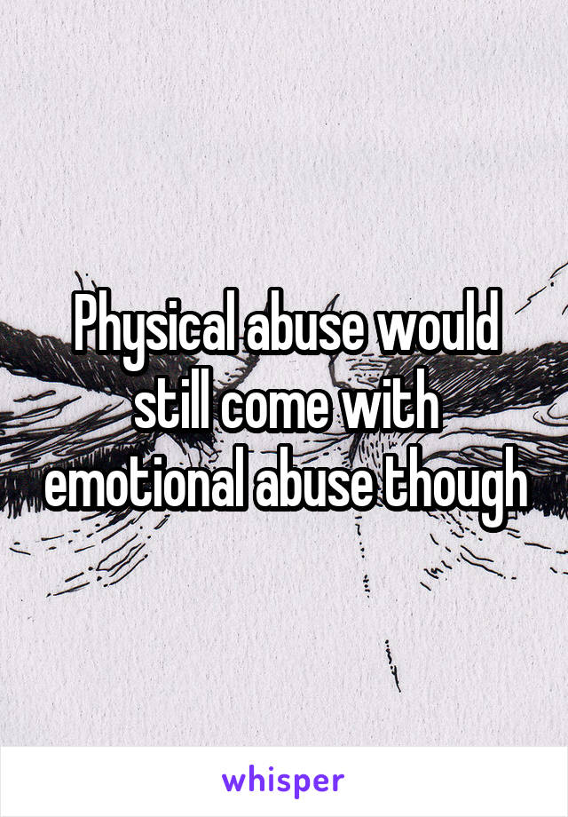 Physical abuse would still come with emotional abuse though