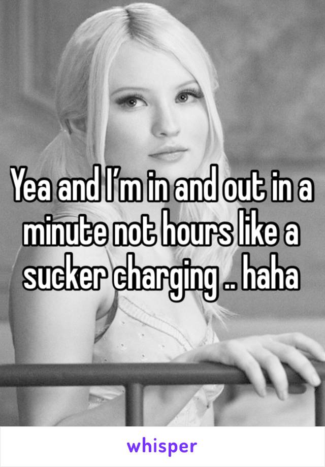 Yea and I’m in and out in a minute not hours like a sucker charging .. haha 