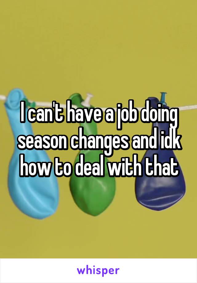 I can't have a job doing season changes and idk how to deal with that