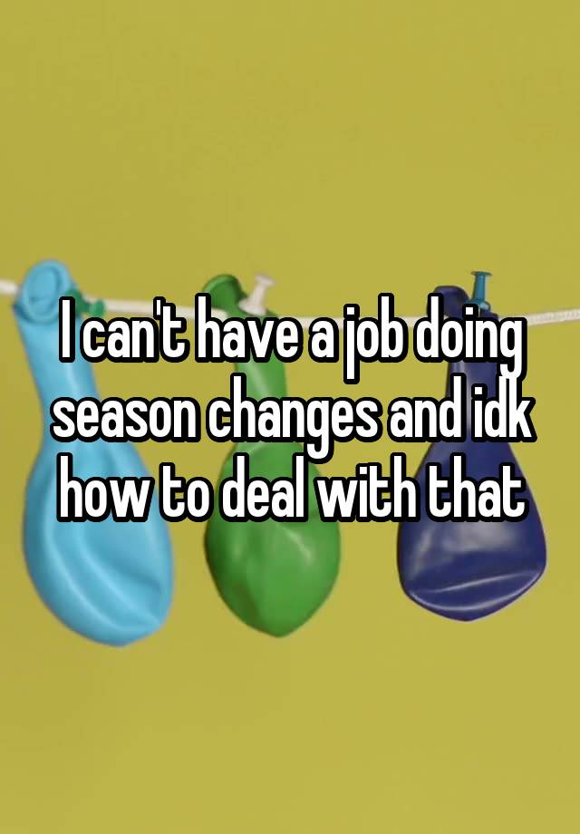 I can't have a job doing season changes and idk how to deal with that