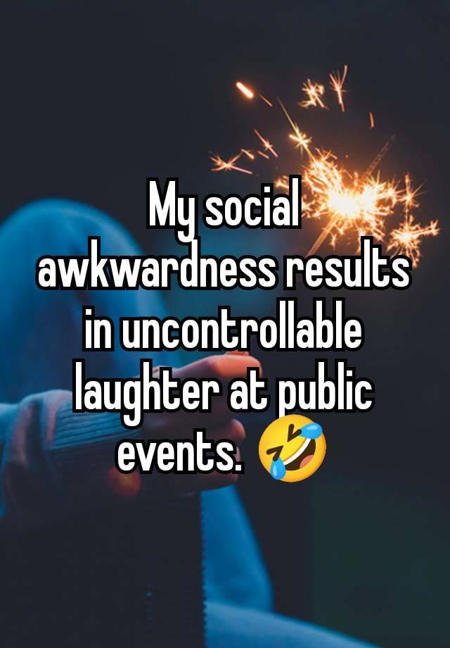 My social awkwardness results in uncontrollable laughter at public events. 🤣