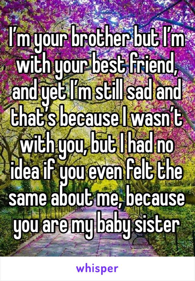 I’m your brother but I’m with your best friend, and yet I’m still sad and that’s because I wasn’t with you, but I had no idea if you even felt the same about me, because you are my baby sister 