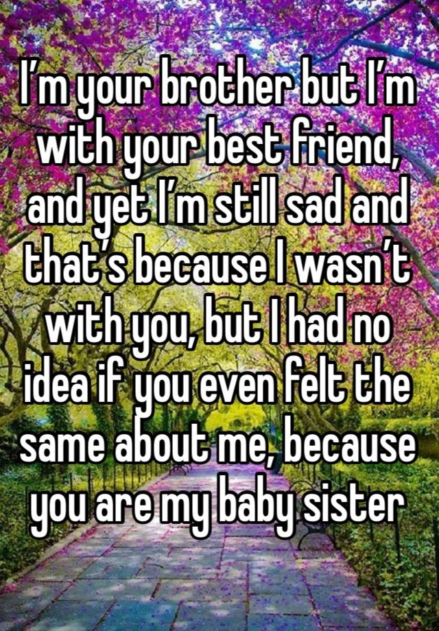 I’m your brother but I’m with your best friend, and yet I’m still sad and that’s because I wasn’t with you, but I had no idea if you even felt the same about me, because you are my baby sister 