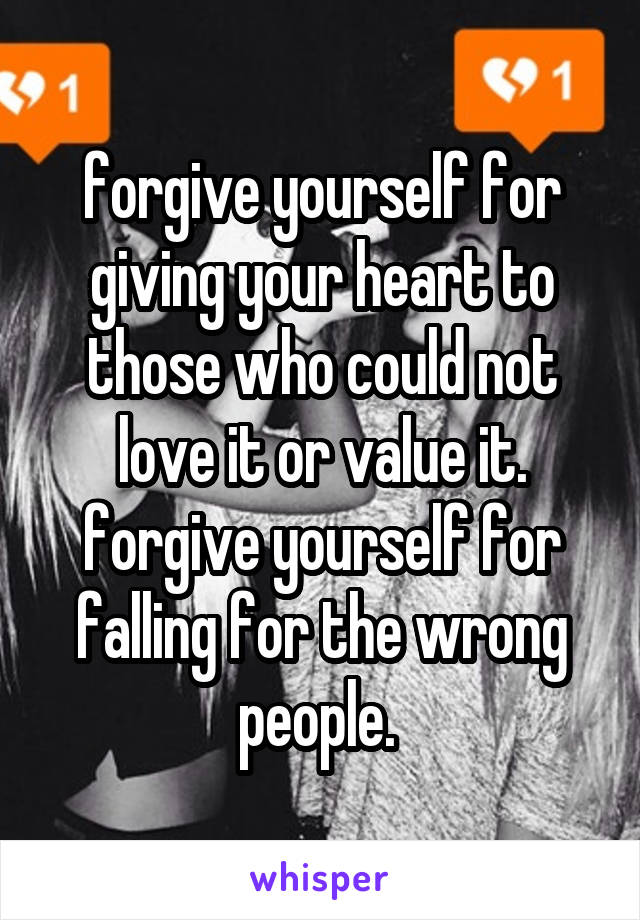 forgive yourself for giving your heart to those who could not love it or value it. forgive yourself for falling for the wrong people. 