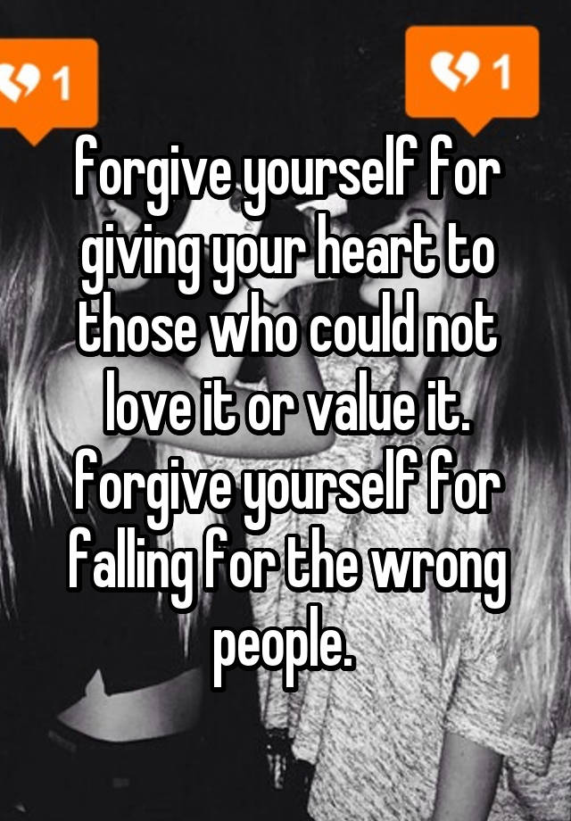 forgive yourself for giving your heart to those who could not love it or value it. forgive yourself for falling for the wrong people. 