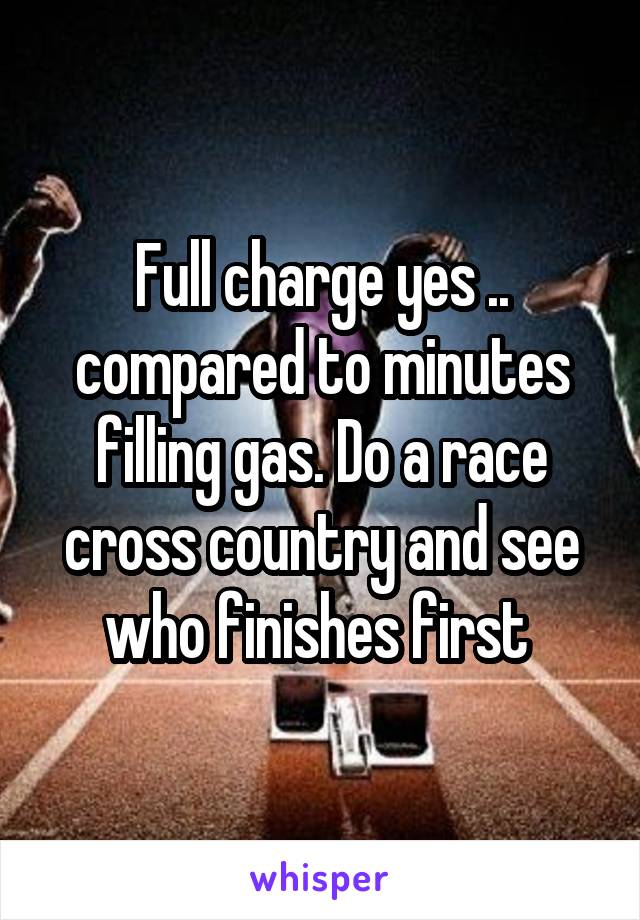 Full charge yes .. compared to minutes filling gas. Do a race cross country and see who finishes first 