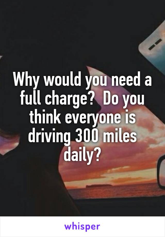 Why would you need a full charge?  Do you think everyone is driving 300 miles daily?