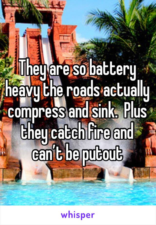 They are so battery heavy the roads actually compress and sink.  Plus they catch fire and can’t be putout 