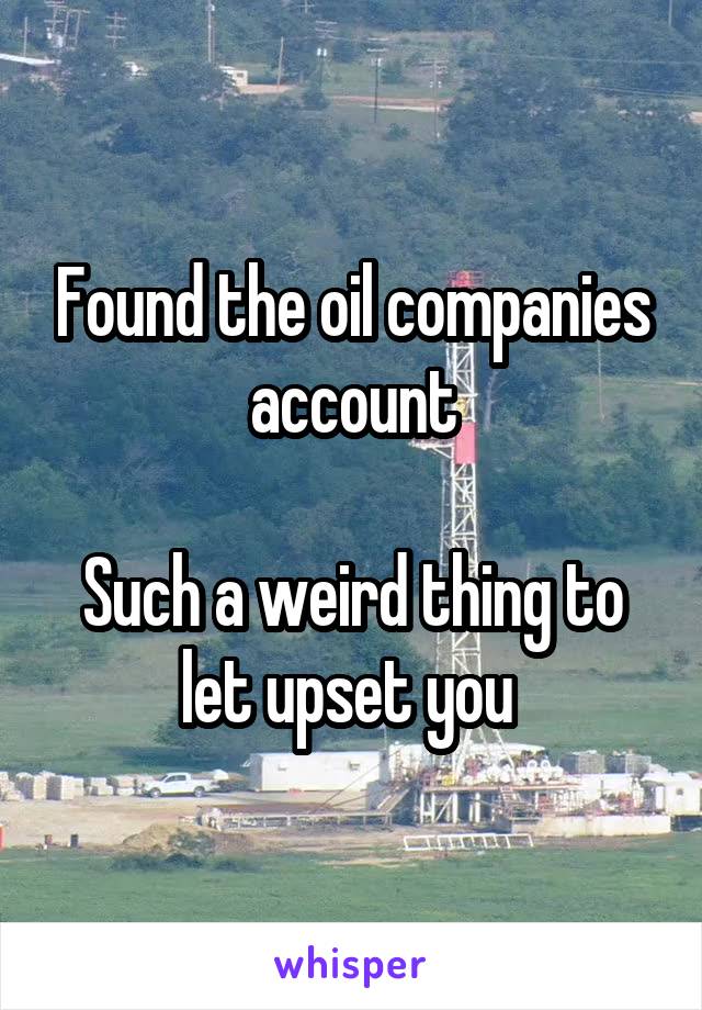 Found the oil companies account

Such a weird thing to let upset you 