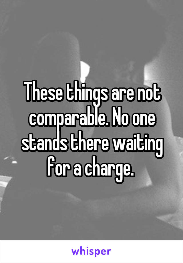 These things are not comparable. No one stands there waiting for a charge. 