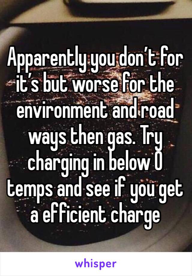 Apparently you don’t for it’s but worse for the environment and road ways then gas. Try charging in below 0 temps and see if you get a efficient charge