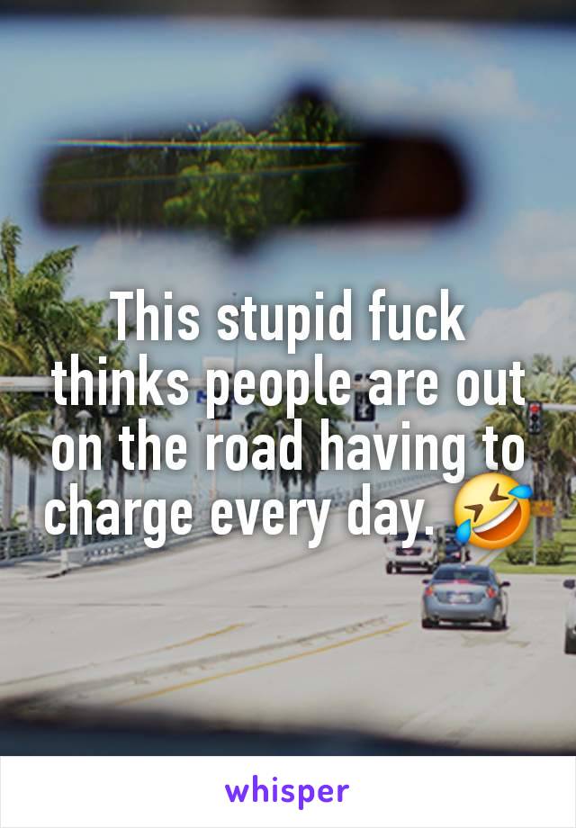 This stupid fuck thinks people are out on the road having to charge every day. 🤣