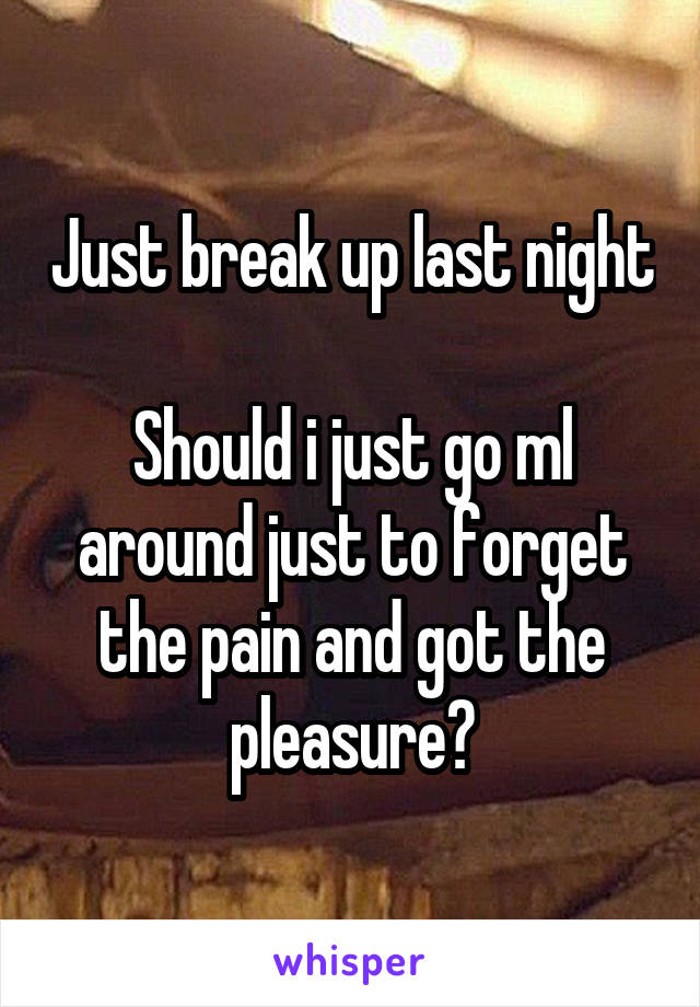 Just break up last night 
Should i just go ml around just to forget the pain and got the pleasure?