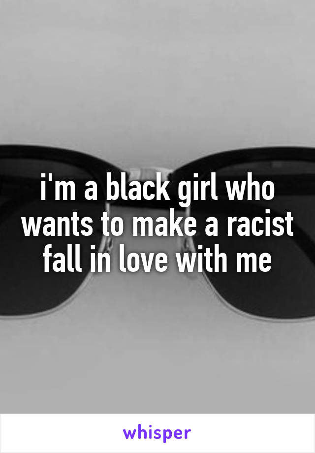 i'm a black girl who wants to make a racist fall in love with me