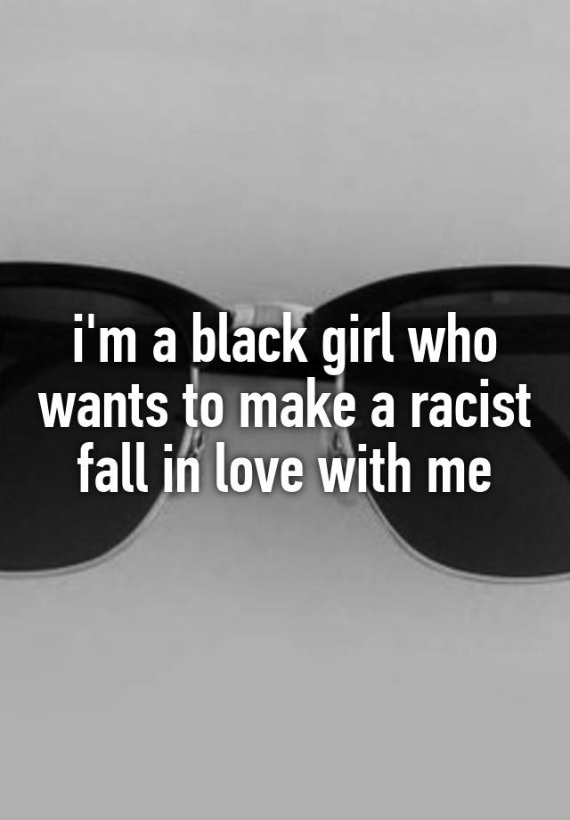 i'm a black girl who wants to make a racist fall in love with me