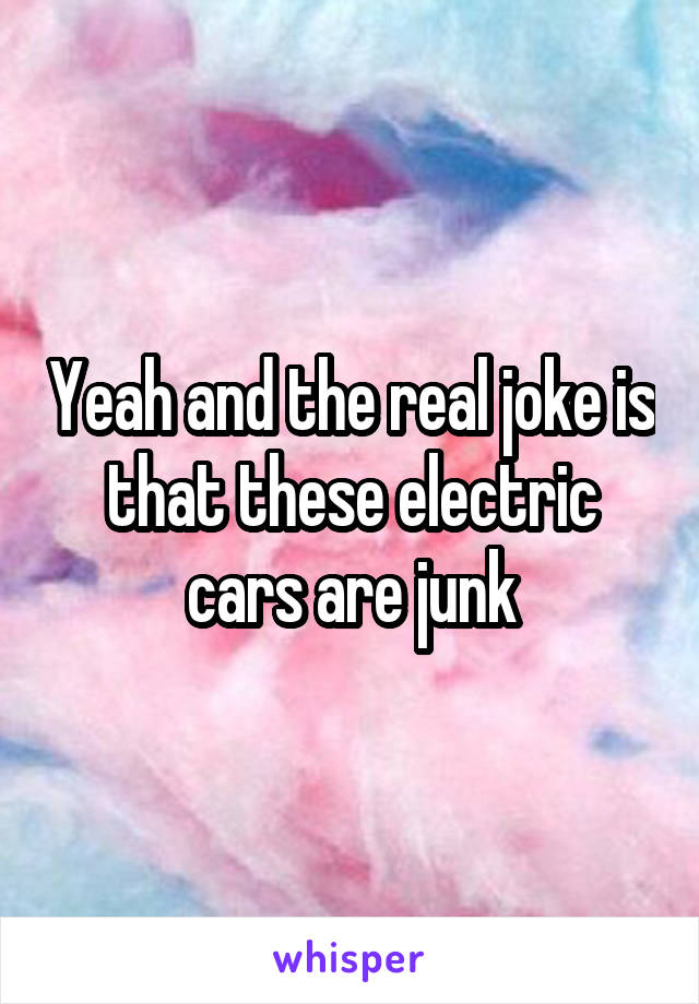 Yeah and the real joke is that these electric cars are junk