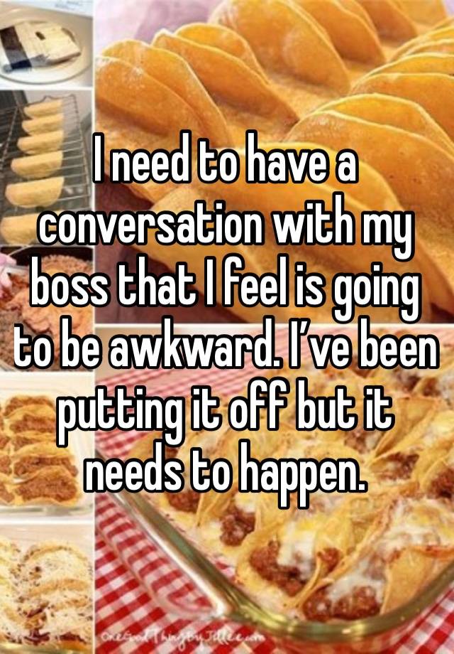 I need to have a conversation with my boss that I feel is going to be awkward. I’ve been putting it off but it needs to happen. 