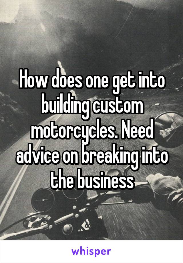 How does one get into building custom motorcycles. Need advice on breaking into the business