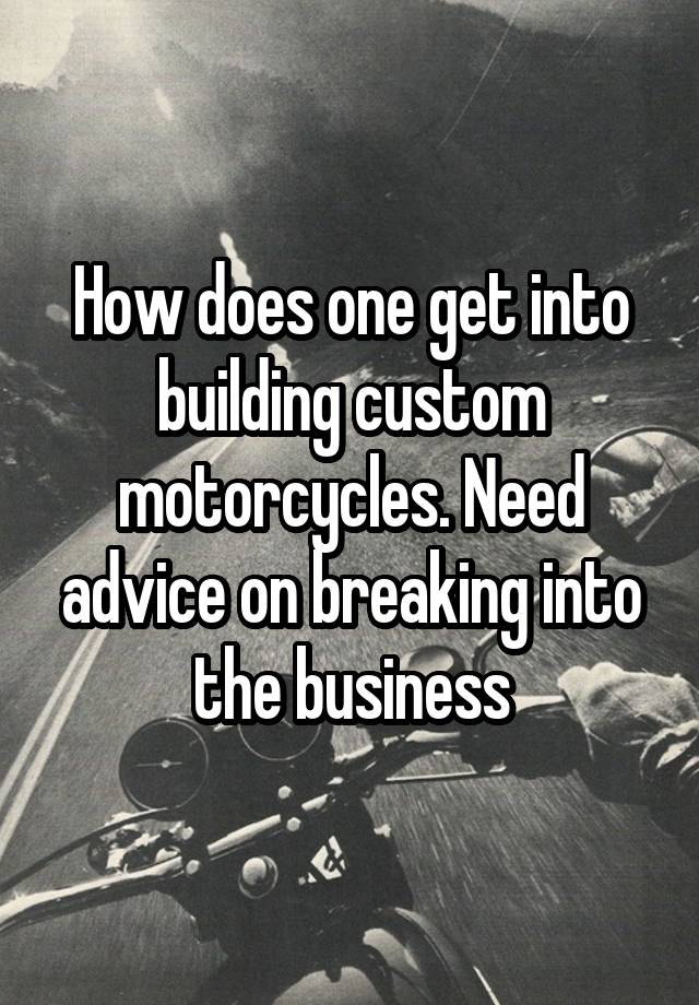 How does one get into building custom motorcycles. Need advice on breaking into the business