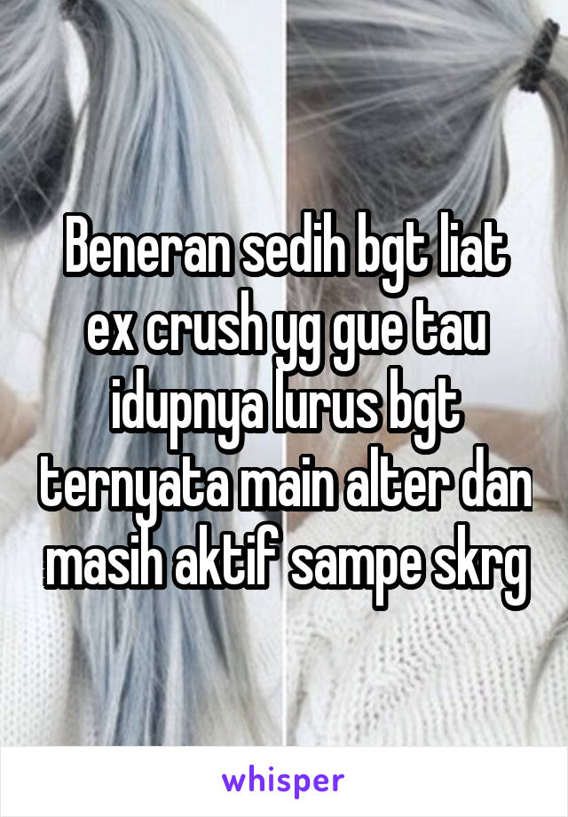 Beneran sedih bgt liat ex crush yg gue tau idupnya lurus bgt ternyata main alter dan masih aktif sampe skrg