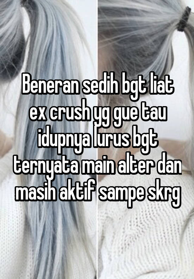 Beneran sedih bgt liat ex crush yg gue tau idupnya lurus bgt ternyata main alter dan masih aktif sampe skrg