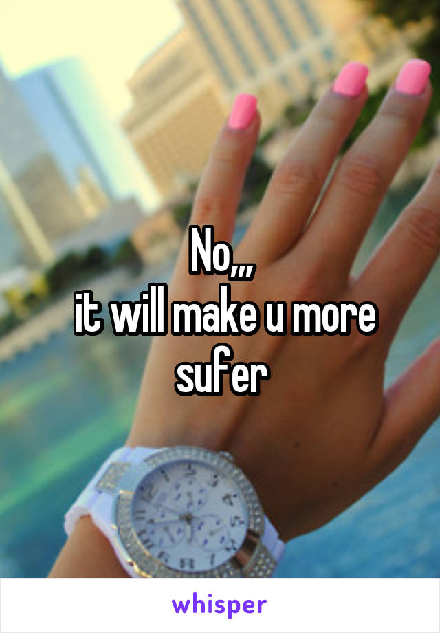 No,,,
 it will make u more sufer