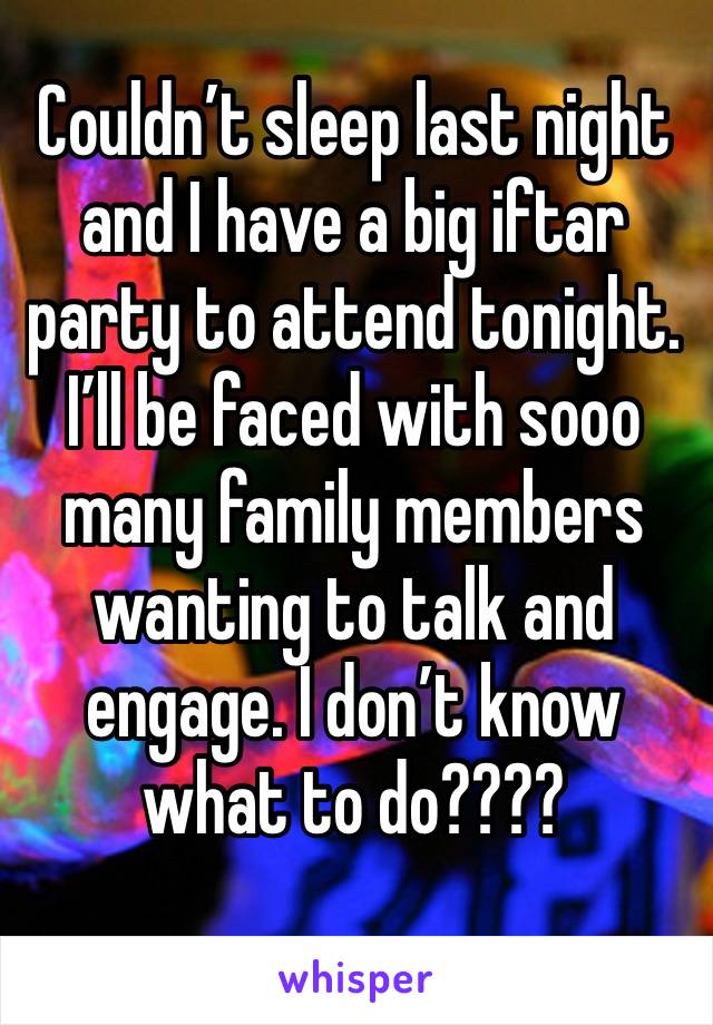 Couldn’t sleep last night and I have a big iftar party to attend tonight. I’ll be faced with sooo many family members wanting to talk and engage. I don’t know what to do????