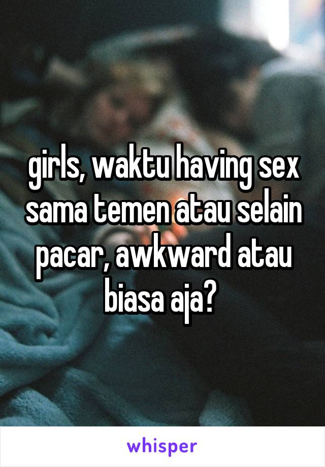 girls, waktu having sex sama temen atau selain pacar, awkward atau biasa aja? 