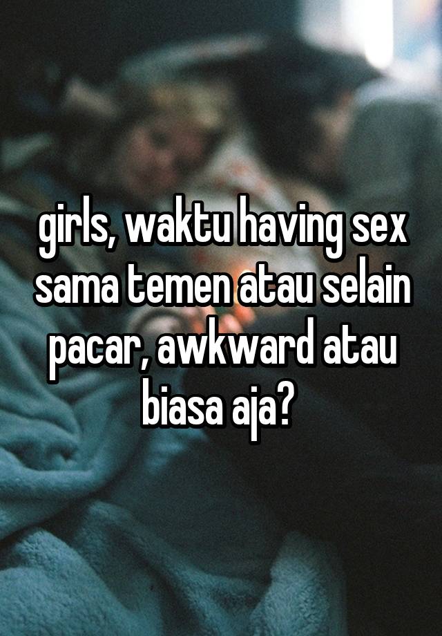 girls, waktu having sex sama temen atau selain pacar, awkward atau biasa aja? 