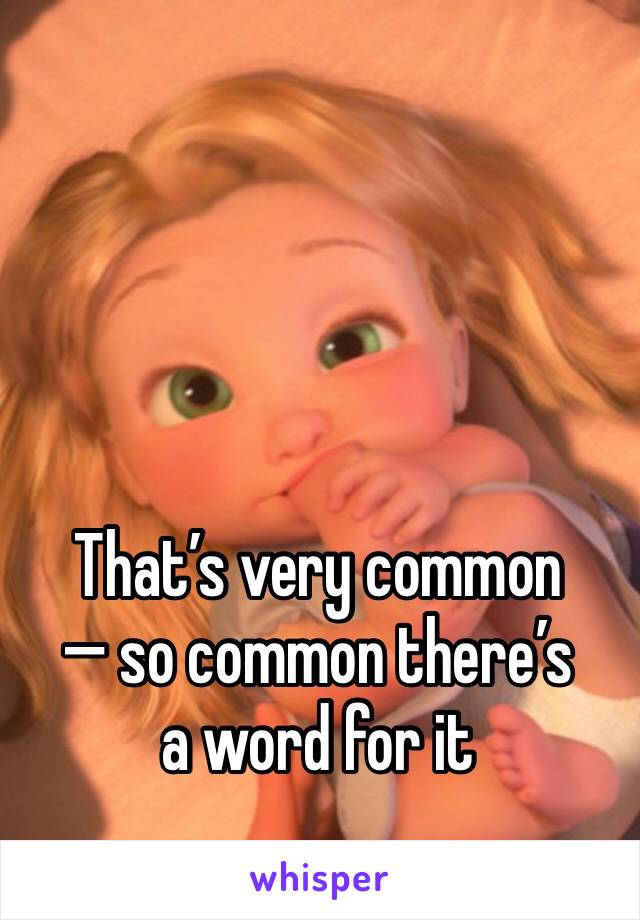 That’s very common
— so common there’s 
a word for it