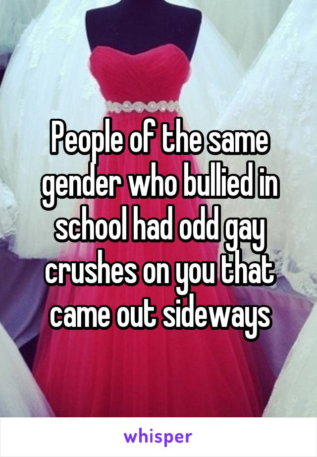 People of the same gender who bullied in school had odd gay crushes on you that came out sideways