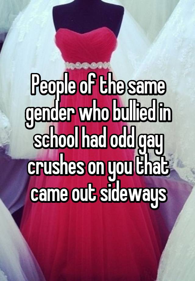 People of the same gender who bullied in school had odd gay crushes on you that came out sideways