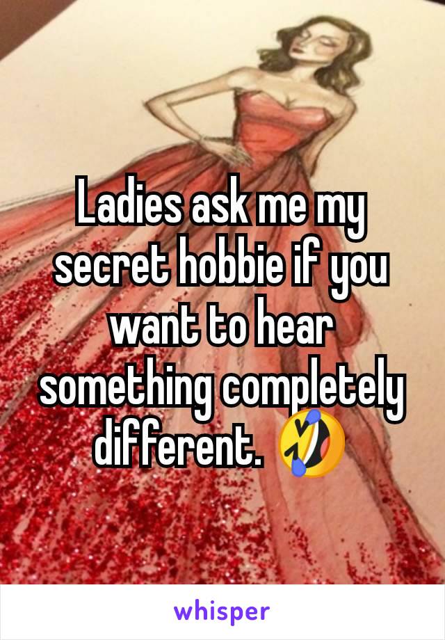 Ladies ask me my secret hobbie if you want to hear something completely different. 🤣